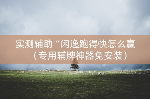 实测辅助“闲逸跑得快怎么赢（专用辅牌神器免安装）