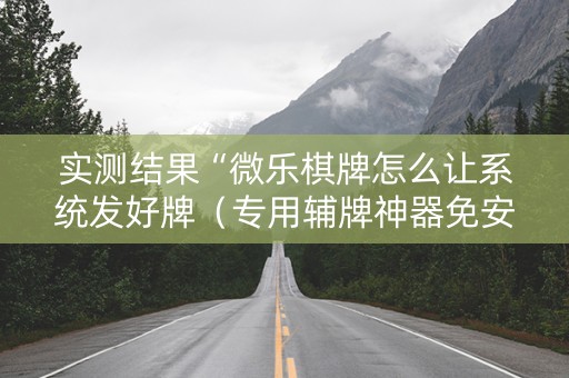 实测结果“微乐棋牌怎么让系统发好牌（专用辅牌神器免安装）