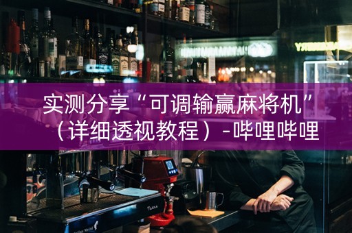 实测分享“可调输赢麻将机”（详细透视教程）-哔哩哔哩