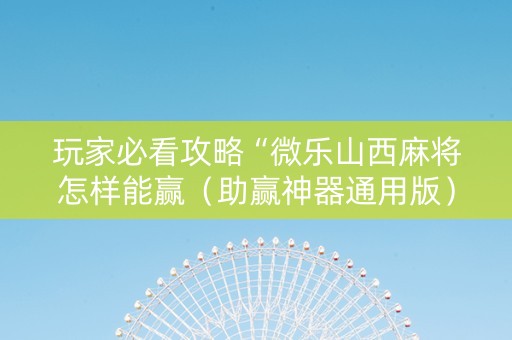 玩家必看攻略“微乐山西麻将怎样能赢（助赢神器通用版）