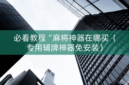 必看教程“麻将神器在哪买（专用辅牌神器免安装）