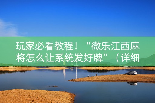玩家必看教程！“微乐江西麻将怎么让系统发好牌”（详细透视教程）-哔哩哔哩