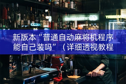 新版本“普通自动麻将机程序能自己装吗”（详细透视教程）-哔哩哔哩