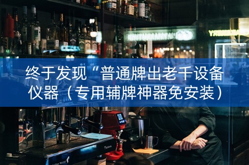 终于发现“普通牌出老千设备仪器（专用辅牌神器免安装）