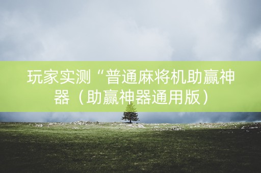 玩家实测“普通麻将机助赢神器（助赢神器通用版）