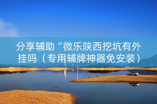 分享辅助“微乐陕西挖坑有外挂吗（专用辅牌神器免安装）