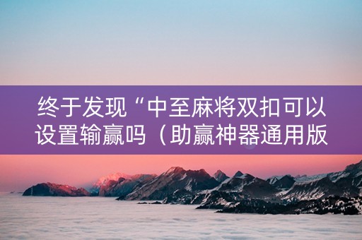 终于发现“中至麻将双扣可以设置输赢吗（助赢神器通用版）
