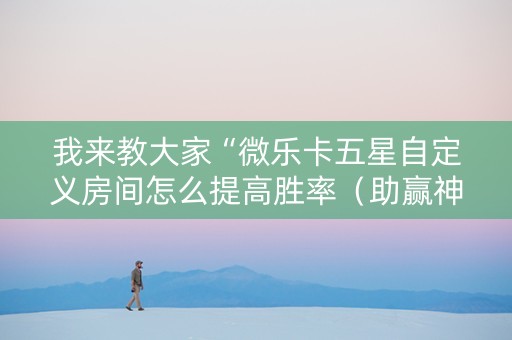 我来教大家“微乐卡五星自定义房间怎么提高胜率（助赢神器通用版）