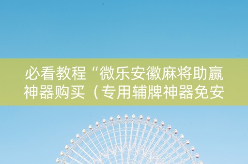 必看教程“微乐安徽麻将助赢神器购买（专用辅牌神器免安装）