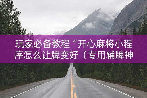 玩家必备教程“开心麻将小程序怎么让牌变好（专用辅牌神器免安装）
