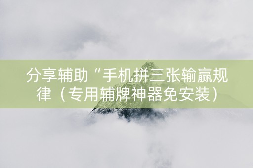 分享辅助“手机拼三张输赢规律（专用辅牌神器免安装）