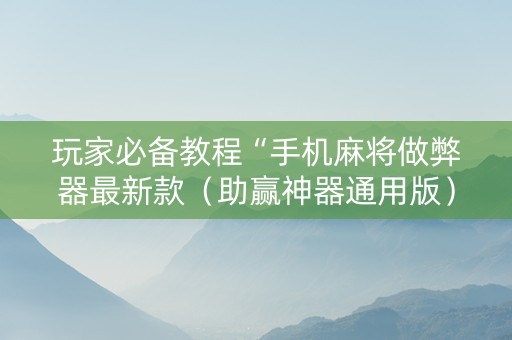 玩家必备教程“手机麻将做弊器最新款（助赢神器通用版）