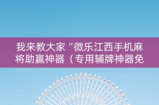我来教大家“微乐江西手机麻将助赢神器（专用辅牌神器免安装）