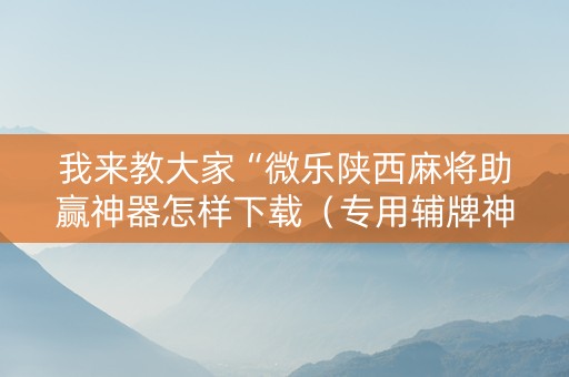 我来教大家“微乐陕西麻将助赢神器怎样下载（专用辅牌神器免安装）