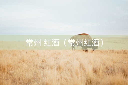 常州 红酒（常州红酒）