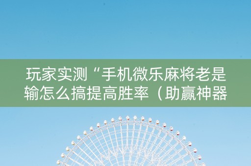 玩家实测“手机微乐麻将老是输怎么搞提高胜率（助赢神器通用版）