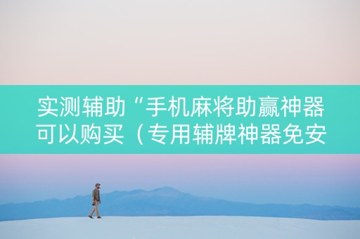 实测辅助“手机麻将助赢神器可以购买（专用辅牌神器免安装）