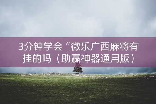 3分钟学会“微乐广西麻将有挂的吗（助赢神器通用版）