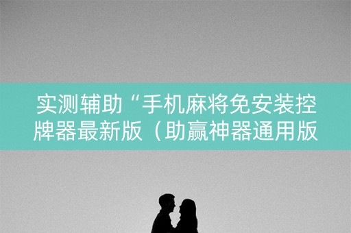 实测辅助“手机麻将免安装控牌器最新版（助赢神器通用版）