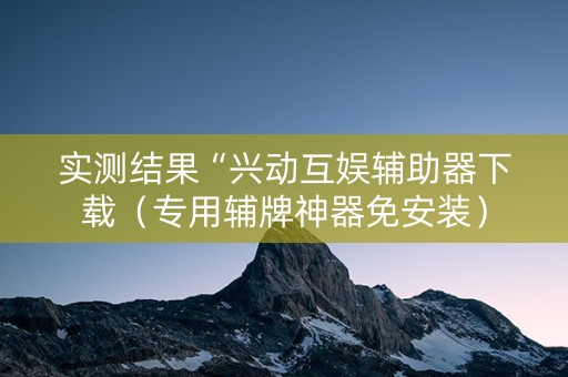 实测结果“兴动互娱辅助器下载（专用辅牌神器免安装）
