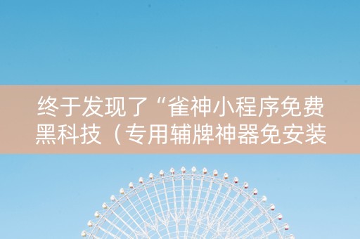 终于发现了“雀神小程序免费黑科技（专用辅牌神器免安装）