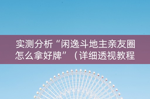 实测分析“闲逸斗地主亲友圈怎么拿好牌”（详细透视教程）-哔哩哔哩