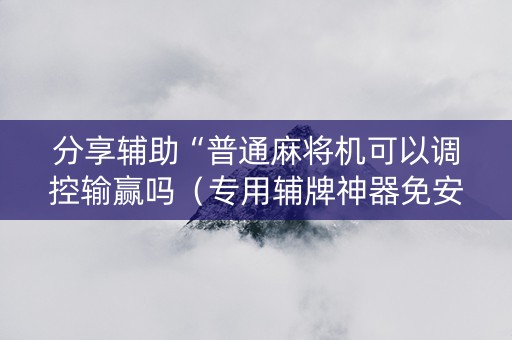 分享辅助“普通麻将机可以调控输赢吗（专用辅牌神器免安装）
