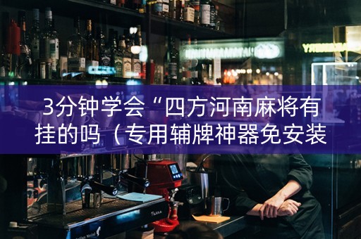 3分钟学会“四方河南麻将有挂的吗（专用辅牌神器免安装）