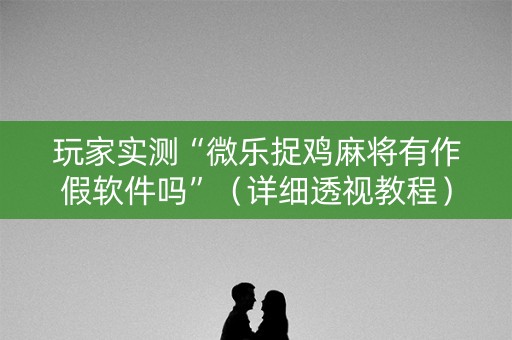 玩家实测“微乐捉鸡麻将有作假软件吗”（详细透视教程）-哔哩哔哩