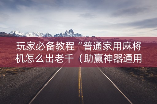 玩家必备教程“普通家用麻将机怎么出老千（助赢神器通用版）