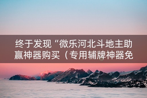终于发现“微乐河北斗地主助赢神器购买（专用辅牌神器免安装）