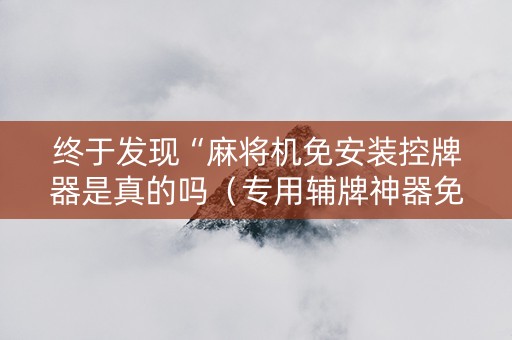 终于发现“麻将机免安装控牌器是真的吗（专用辅牌神器免安装）