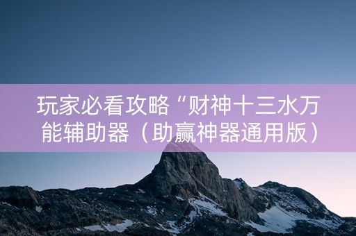 玩家必看攻略“财神十三水万能辅助器（助赢神器通用版）