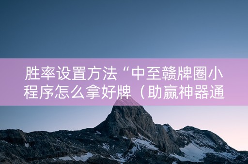 胜率设置方法“中至赣牌圈小程序怎么拿好牌（助赢神器通用版）