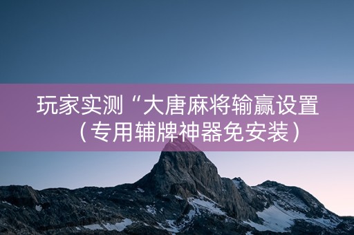 玩家实测“大唐麻将输赢设置（专用辅牌神器免安装）