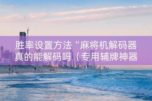胜率设置方法“麻将机解码器真的能解码吗（专用辅牌神器免安装）
