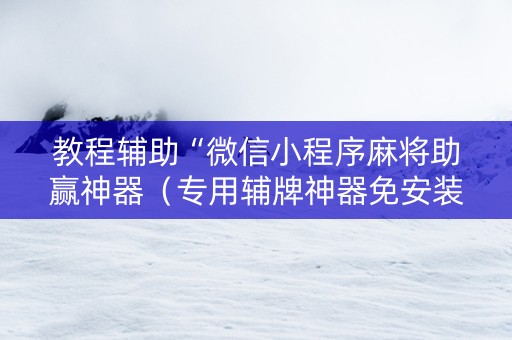教程辅助“微信小程序麻将助赢神器（专用辅牌神器免安装）