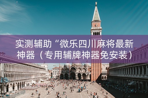 实测辅助“微乐四川麻将最新神器（专用辅牌神器免安装）