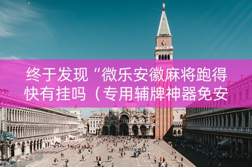 终于发现“微乐安徽麻将跑得快有挂吗（专用辅牌神器免安装）