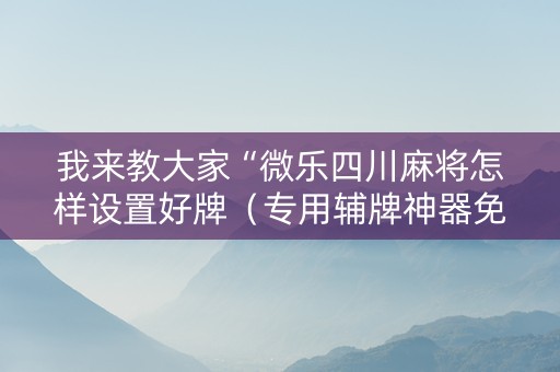 我来教大家“微乐四川麻将怎样设置好牌（专用辅牌神器免安装）