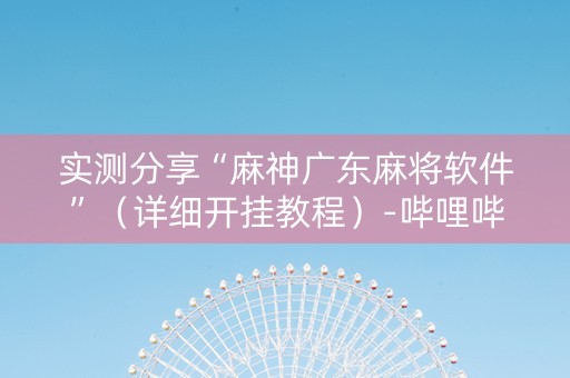 实测分享“麻神广东麻将软件”（详细开挂教程）-哔哩哔哩