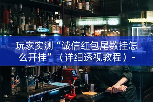 玩家实测“诚信红包尾数挂怎么开挂”（详细透视教程）-哔哩哔哩