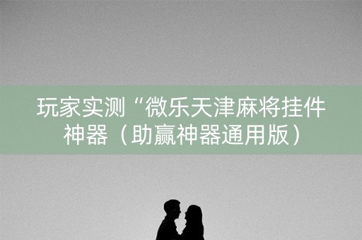 玩家实测“微乐天津麻将挂件神器（助赢神器通用版）