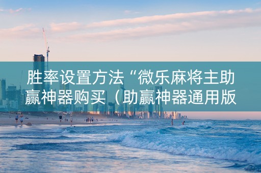 胜率设置方法“微乐麻将主助赢神器购买（助赢神器通用版）