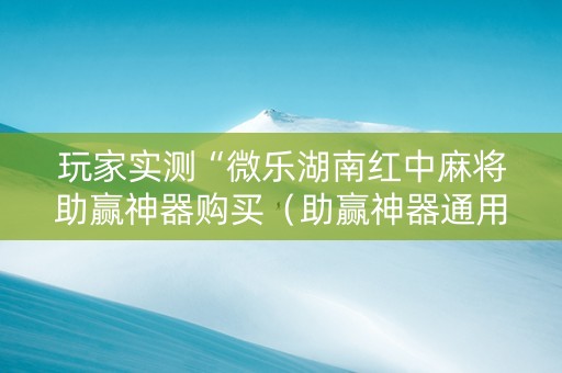 玩家实测“微乐湖南红中麻将助赢神器购买（助赢神器通用版）