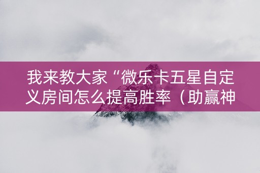 我来教大家“微乐卡五星自定义房间怎么提高胜率（助赢神器通用版）