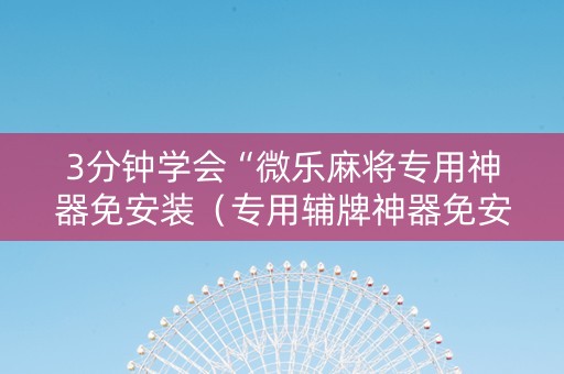 3分钟学会“微乐麻将专用神器免安装（专用辅牌神器免安装）