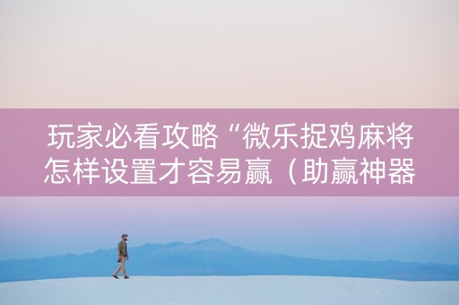 玩家必看攻略“微乐捉鸡麻将怎样设置才容易赢（助赢神器通用版）