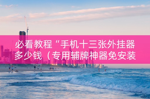 必看教程“手机十三张外挂器多少钱（专用辅牌神器免安装）