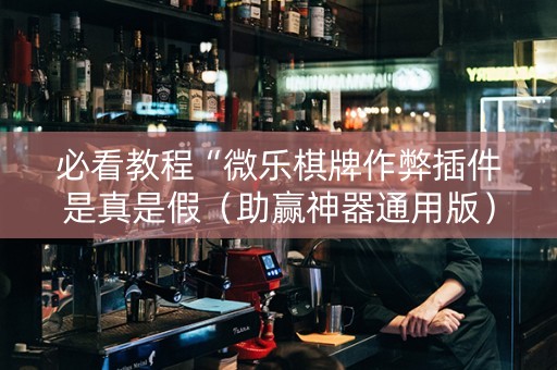 必看教程“微乐棋牌作弊插件是真是假（助赢神器通用版）